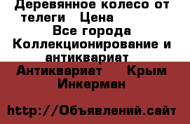 Деревянное колесо от телеги › Цена ­ 4 000 - Все города Коллекционирование и антиквариат » Антиквариат   . Крым,Инкерман